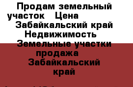 Продам земельный участок › Цена ­ 150 000 - Забайкальский край Недвижимость » Земельные участки продажа   . Забайкальский край